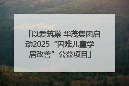 以爱筑巢 华茂集团启动2025“困难儿童学居改善”公益项目