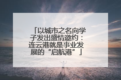以城市之名向学子发出盛情邀约：连云港就是事业发展的“启航港”