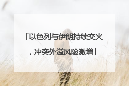 以色列与伊朗持续交火，冲突外溢风险激增