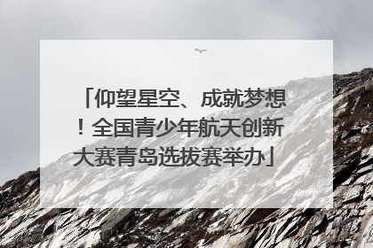 仰望星空、成就梦想！全国青少年航天创新大赛青岛选拔赛举办