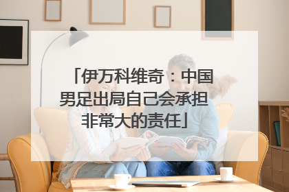 伊万科维奇：中国男足出局自己会承担非常大的责任