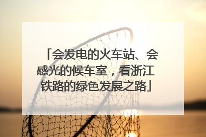 会发电的火车站、会感光的候车室，看浙江铁路的绿色发展之路