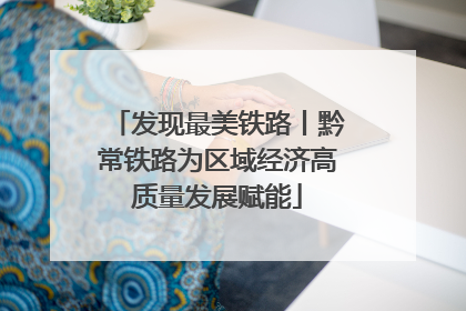 发现最美铁路丨黔常铁路为区域经济高质量发展赋能