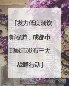 发力低度潮饮新赛道，成都市邛崃市发布三大战略行动