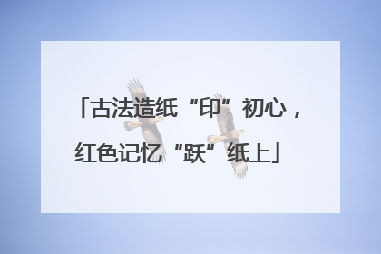 古法造纸“印”初心，红色记忆“跃”纸上