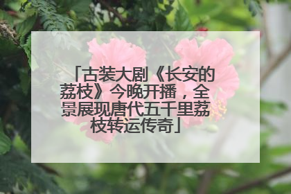 古装大剧《长安的荔枝》今晚开播，全景展现唐代五千里荔枝转运传奇