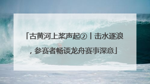 古黄河上桨声起②丨击水逐浪，参赛者畅谈龙舟赛事深意