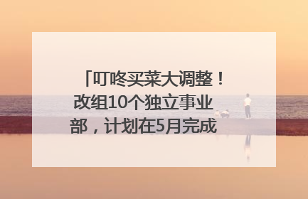 叮咚买菜大调整！改组10个独立事业部，计划在5月完成App端全面改版