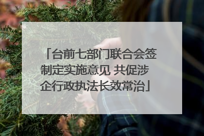 台前七部门联合会签制定实施意见 共促涉企行政执法长效常治