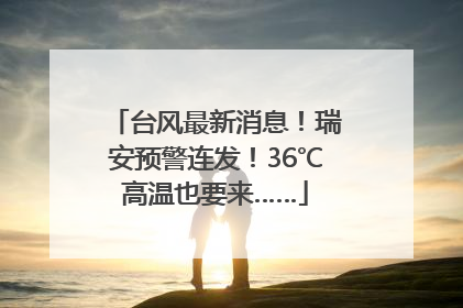 台风最新消息！瑞安预警连发！36℃高温也要来……