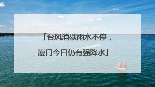 台风消歇雨水不停，厦门今日仍有强降水