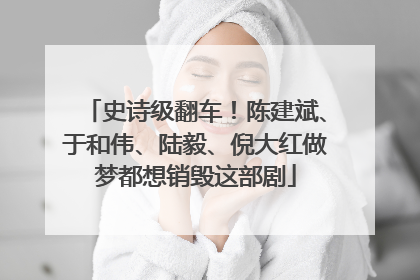 史诗级翻车！陈建斌、于和伟、陆毅、倪大红做梦都想销毁这部剧