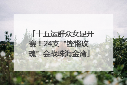 十五运群众女足开赛！24支“铿锵玫瑰”会战珠海金湾