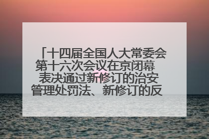 十四届全国人大常委会第十六次会议在京闭幕  表决通过新修订的治安管理处罚法、新修订的反不正当竞争法  习近平签署主席令予以公布  赵乐际主持会议