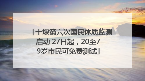 十堰第六次国民体质监测启动 27日起，20至79岁市民可免费测试