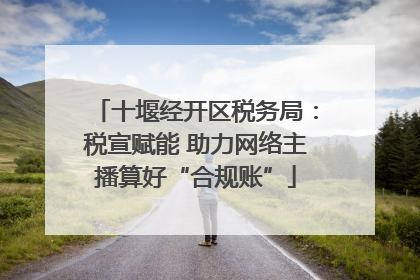 十堰经开区税务局：税宣赋能 助力网络主播算好“合规账”