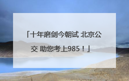 十年磨剑今朝试 北京公交 助您考上985！