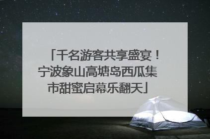 千名游客共享盛宴！宁波象山高塘岛西瓜集市甜蜜启幕乐翻天