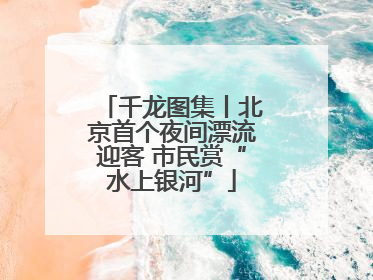 千龙图集丨北京首个夜间漂流迎客 市民赏“水上银河”