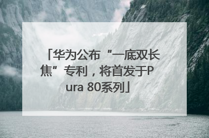 华为公布“一底双长焦”专利，将首发于Pura 80系列