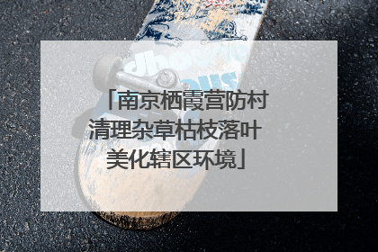 南京栖霞营防村清理杂草枯枝落叶美化辖区环境