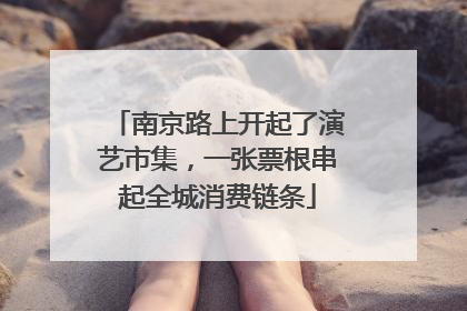 南京路上开起了演艺市集，一张票根串起全城消费链条