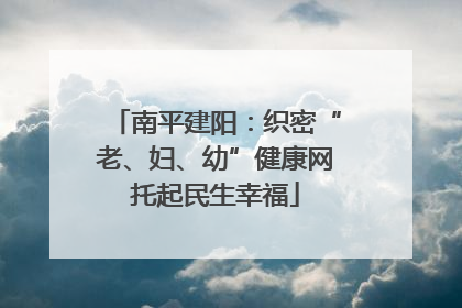 南平建阳：织密“老、妇、幼”健康网托起民生幸福