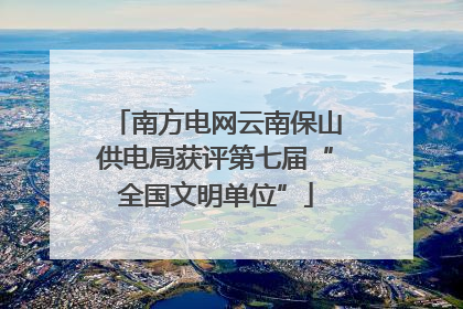 南方电网云南保山供电局获评第七届“全国文明单位”