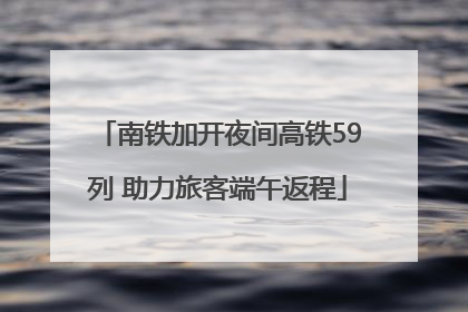 南铁加开夜间高铁59列 助力旅客端午返程