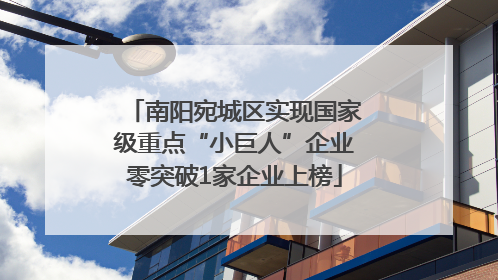 南阳宛城区实现国家级重点“小巨人”企业零突破1家企业上榜