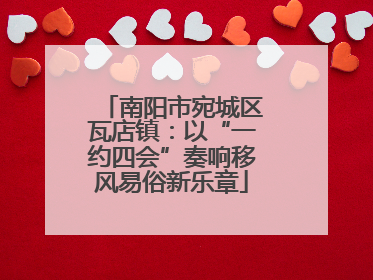 南阳市宛城区瓦店镇：以“一约四会”奏响移风易俗新乐章