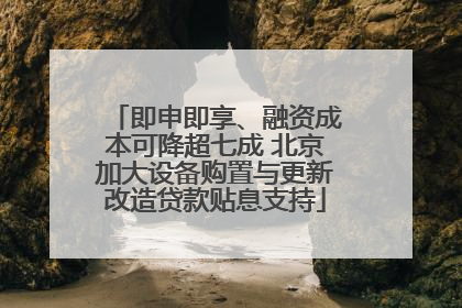 即申即享、融资成本可降超七成 北京加大设备购置与更新改造贷款贴息支持
