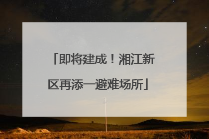 即将建成！湘江新区再添一避难场所
