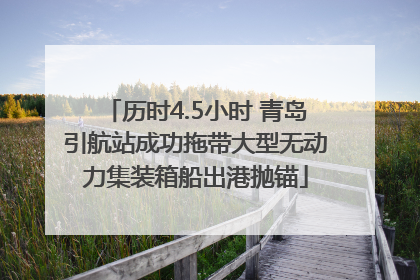 历时4.5小时 青岛引航站成功拖带大型无动力集装箱船出港抛锚