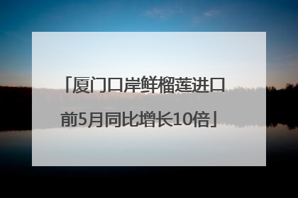 厦门口岸鲜榴莲进口 前5月同比增长10倍