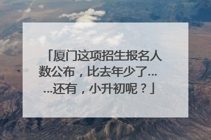 厦门这项招生报名人数公布，比去年少了……还有，小升初呢？
