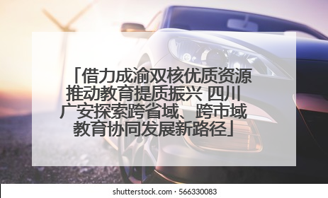 借力成渝双核优质资源推动教育提质振兴 四川广安探索跨省域、跨市域教育协同发展新路径