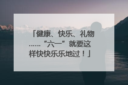 健康、快乐、礼物……“六一”就要这样快快乐乐地过！