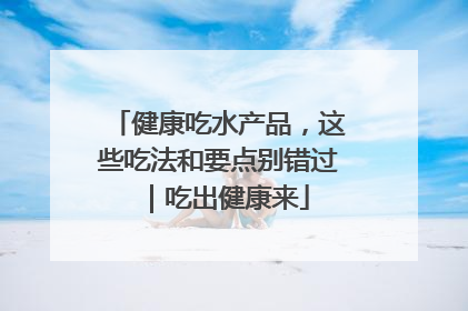 健康吃水产品，这些吃法和要点别错过｜吃出健康来