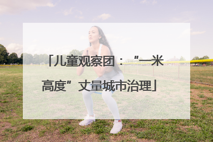 儿童观察团：“一米高度”丈量城市治理
