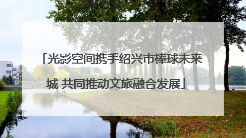 光影空间携手绍兴市棒球未来城 共同推动文旅融合发展