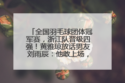 全国羽毛球团体冠军赛，浙江队晋级四强！黄雅琼放话男友刘雨辰：他敢上场，我一个劲遛他