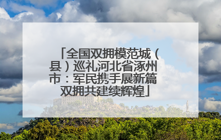 全国双拥模范城（县）巡礼河北省涿州市：军民携手展新篇 双拥共建续辉煌