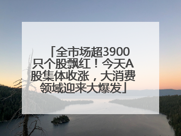 全市场超3900只个股飘红！今天A股集体收涨，大消费领域迎来大爆发