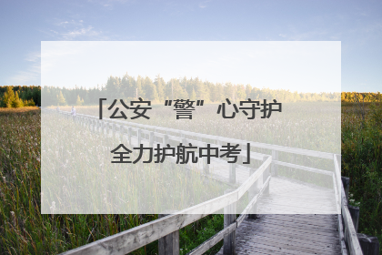 公安“警”心守护 全力护航中考