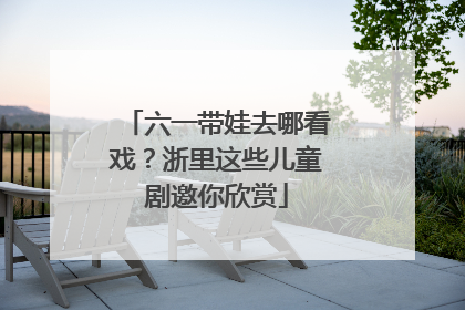 六一带娃去哪看戏?浙里这些儿童剧邀你欣赏