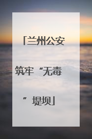 兰州公安筑牢“无毒”堤坝