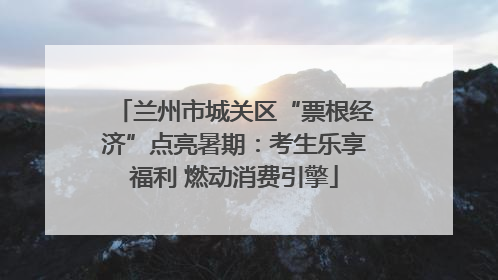 兰州市城关区“票根经济”点亮暑期：考生乐享福利 燃动消费引擎
