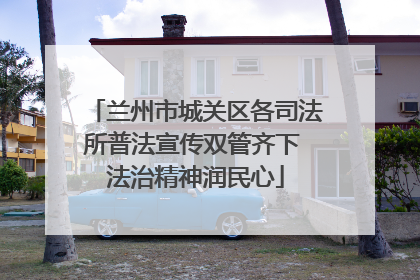 兰州市城关区各司法所普法宣传双管齐下 法治精神润民心