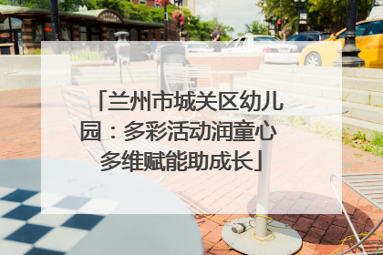 兰州市城关区幼儿园：多彩活动润童心 多维赋能助成长